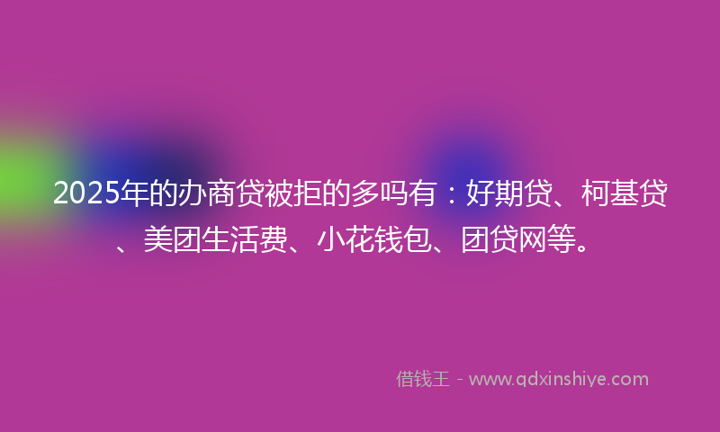 2025年的办商贷被拒的多吗有：好期贷、柯基贷、美团生活费、小花钱包、团贷网等。