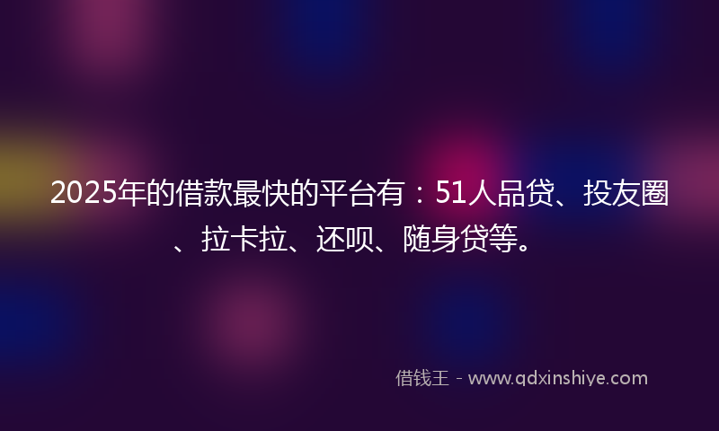 2025年的借款最快的平台有：51人品贷、投友圈、拉卡拉、还呗、随身贷等。