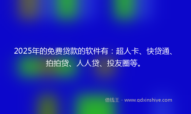 2025年的免费贷款的软件有：超人卡、快贷通、拍拍贷、人人贷、投友圈等。