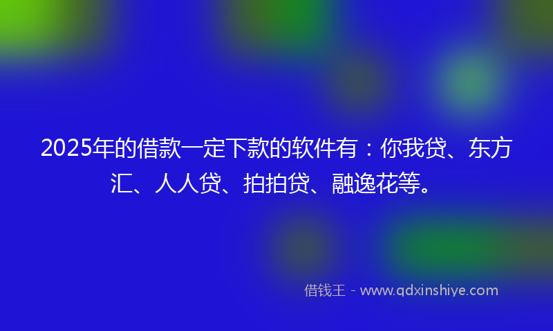 2025年的借款一定下款的软件有：你我贷、东方汇、人人贷、拍拍贷、融逸花等。