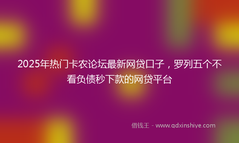 2025年热门卡农论坛最新网贷口子，罗列五个不看负债秒下款的网贷平台