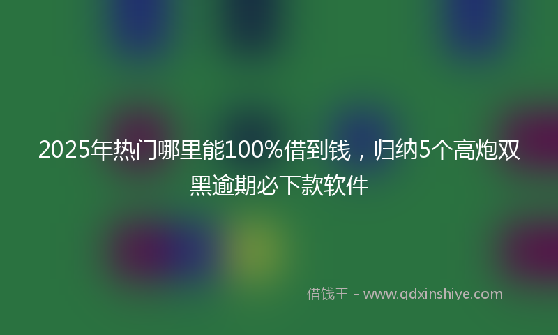 2025年热门哪里能100%借到钱，归纳5个高炮双黑逾期必下款软件
