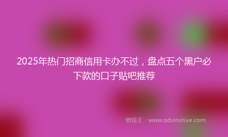 2025年热门招商信用卡办不过，盘点五个黑户必下款的口子贴吧推荐