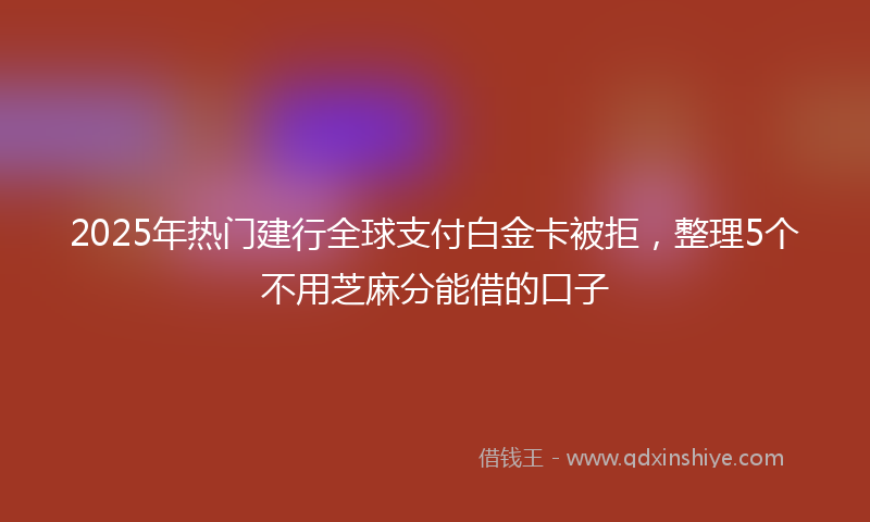 2025年热门建行全球支付白金卡被拒，整理5个不用芝麻分能借的口子