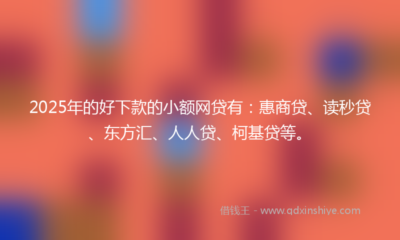 2025年的好下款的小额网贷有：惠商贷、读秒贷、东方汇、人人贷、柯基贷等。