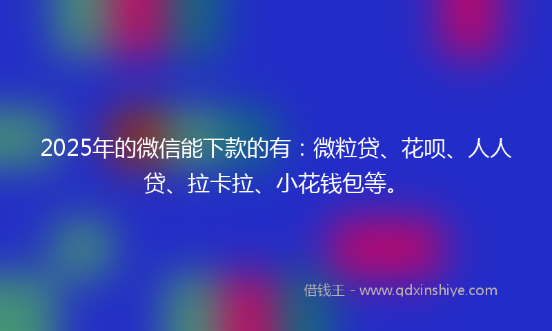 2025年的微信能下款的有：微粒贷、花呗、人人贷、拉卡拉、小花钱包等。
