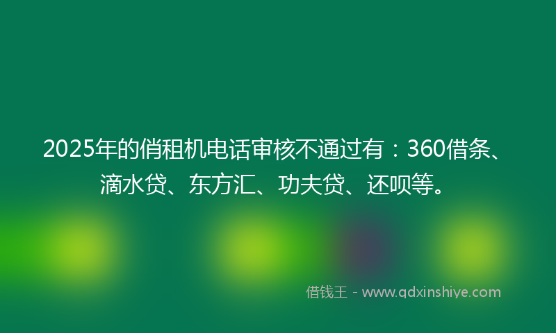 2025年的俏租机电话审核不通过有：360借条、滴水贷、东方汇、功夫贷、还呗等。