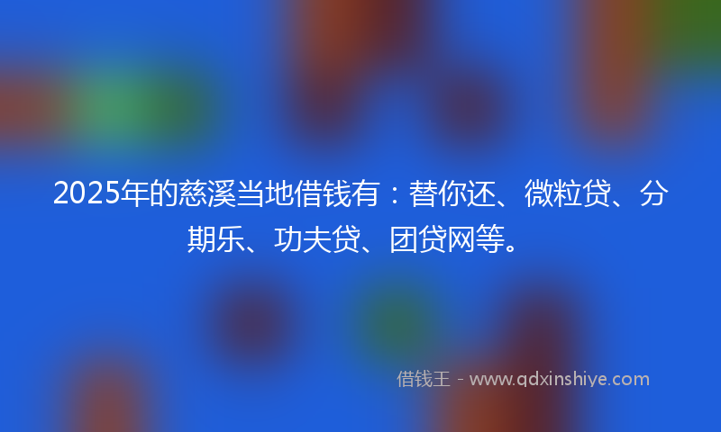 2025年的慈溪当地借钱有：替你还、微粒贷、分期乐、功夫贷、团贷网等。