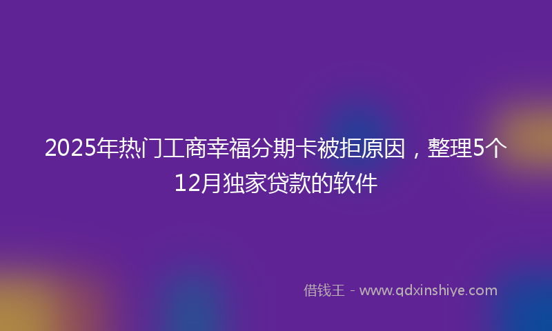 2025年热门工商幸福分期卡被拒原因，整理5个12月独家贷款的软件
