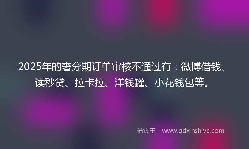 2025年的奢分期订单审核不通过有：微博借钱、读秒贷、拉卡拉、洋钱罐、小花钱包等。