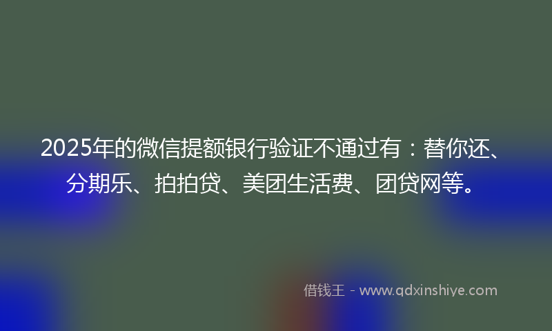 2025年的微信提额银行验证不通过有：替你还、分期乐、拍拍贷、美团生活费、团贷网等。