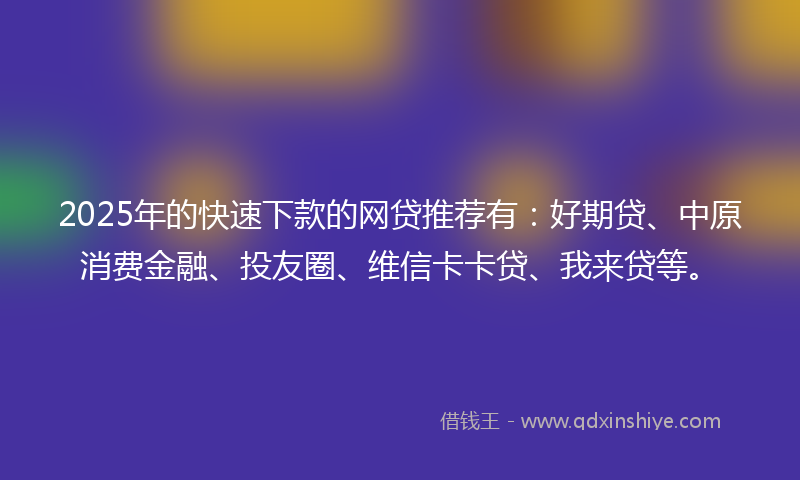 2025年的快速下款的网贷推荐有：好期贷、中原消费金融、投友圈、维信卡卡贷、我来贷等。