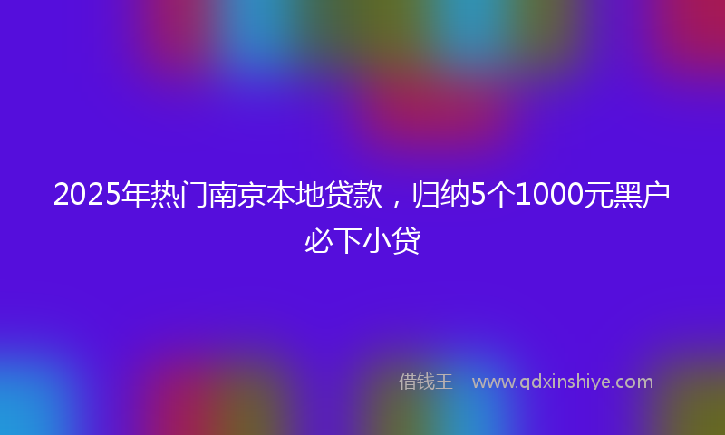 2025年热门南京本地贷款，归纳5个1000元黑户必下小贷