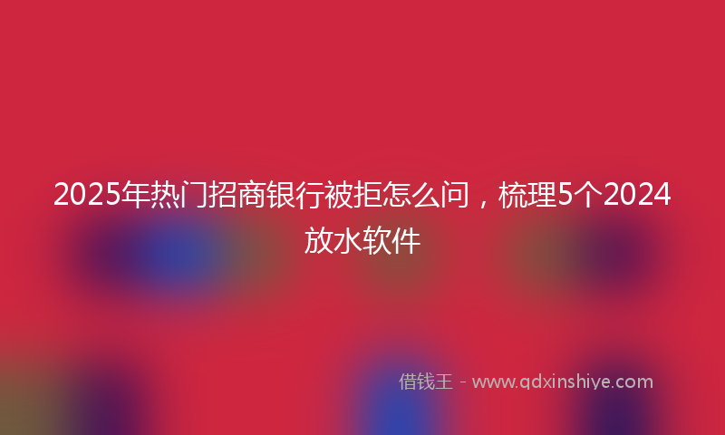 2025年热门招商银行被拒怎么问，梳理5个2024放水软件