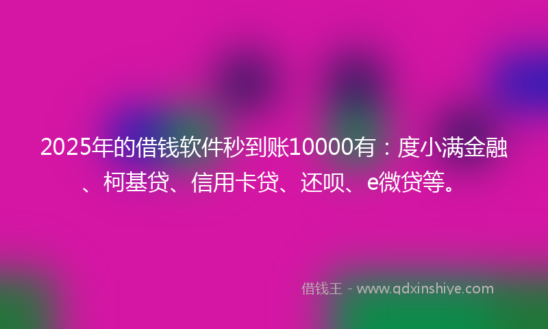 2025年的借钱软件秒到账10000有：度小满金融、柯基贷、信用卡贷、还呗、e微贷等。