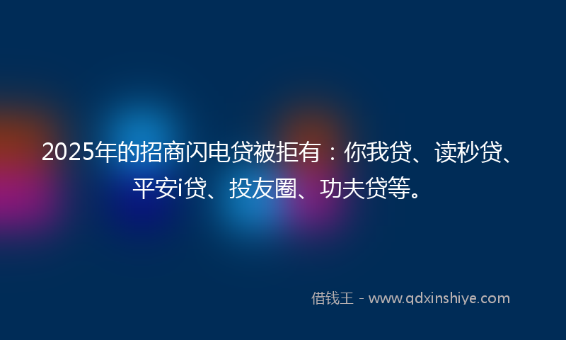 2025年的招商闪电贷被拒有：你我贷、读秒贷、平安i贷、投友圈、功夫贷等。