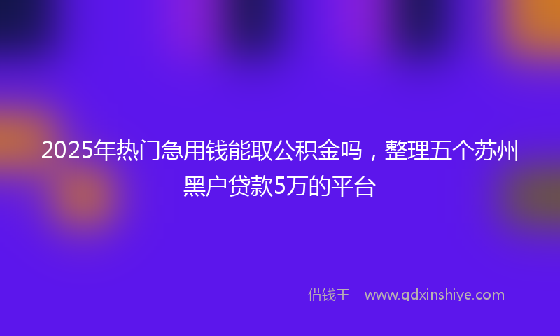 2025年热门急用钱能取公积金吗，整理五个苏州黑户贷款5万的平台