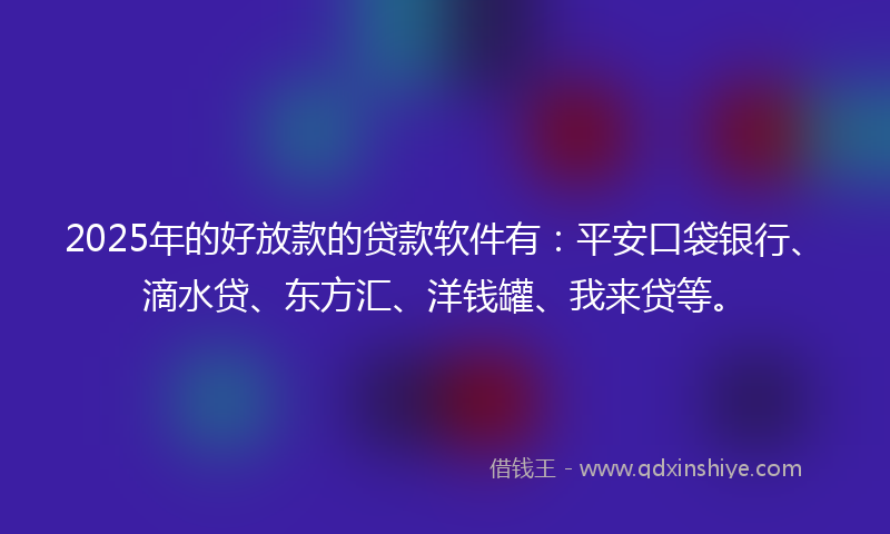 2025年的好放款的贷款软件有：平安口袋银行、滴水贷、东方汇、洋钱罐、我来贷等。