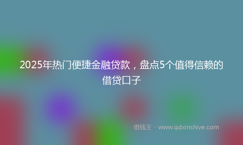 2025年热门便捷金融贷款，盘点5个值得信赖的借贷口子