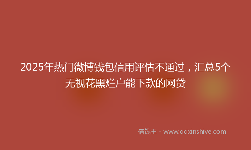 2025年热门微博钱包信用评估不通过，汇总5个无视花黑烂户能下款的网贷