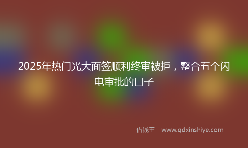2025年热门光大面签顺利终审被拒，整合五个闪电审批的口子