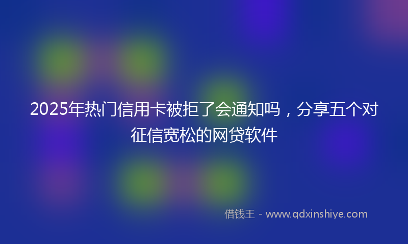 2025年热门信用卡被拒了会通知吗，分享五个对征信宽松的网贷软件