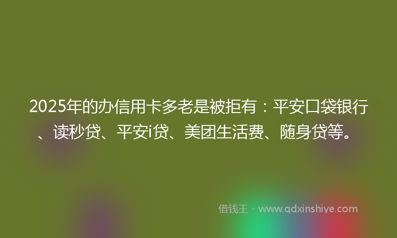 2025年的办信用卡多老是被拒有：平安口袋银行、读秒贷、平安i贷、美团生活费、随身贷等。