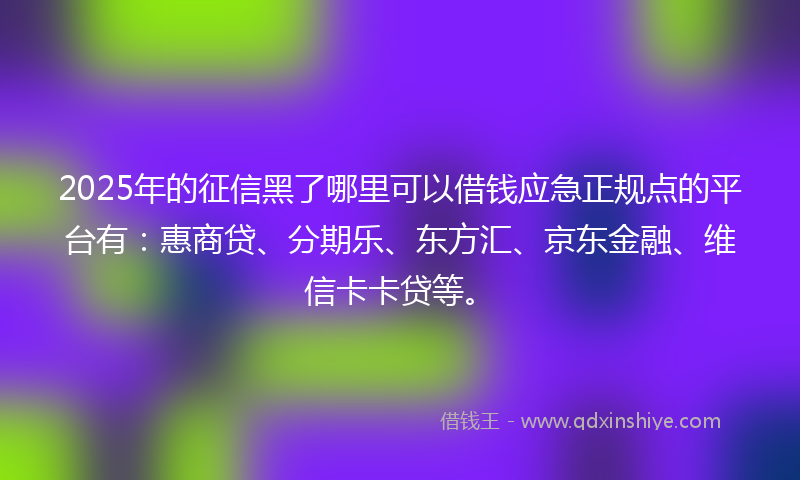 2025年的征信黑了哪里可以借钱应急正规点的平台有：惠商贷、分期乐、东方汇、京东金融、维信卡卡贷等。