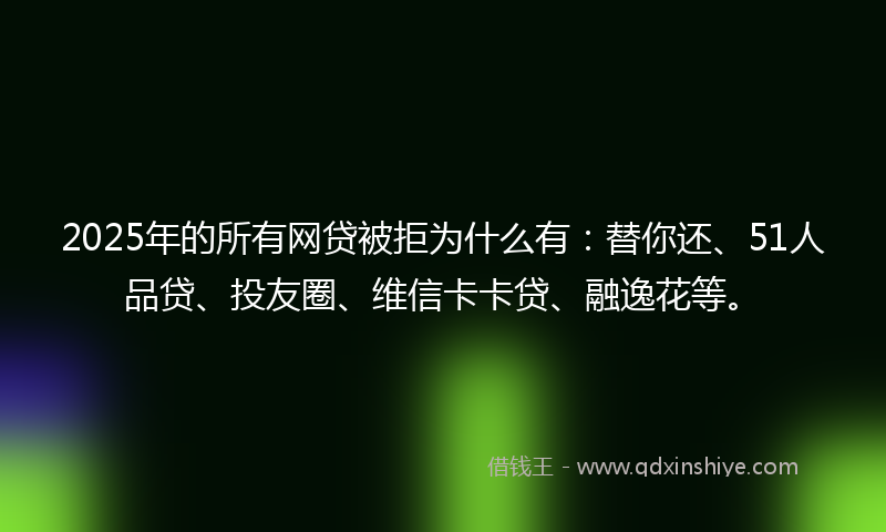 2025年的所有网贷被拒为什么有：替你还、51人品贷、投友圈、维信卡卡贷、融逸花等。