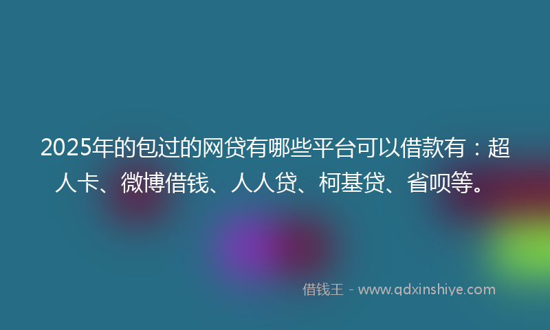2025年的包过的网贷有哪些平台可以借款有：超人卡、微博借钱、人人贷、柯基贷、省呗等。