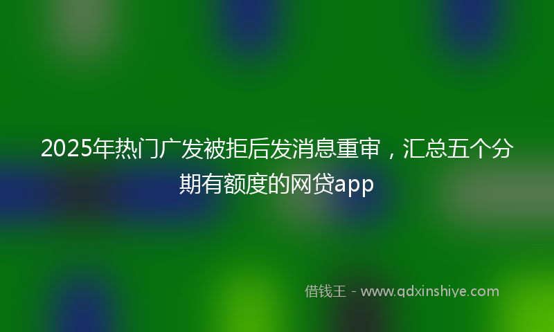 2025年热门广发被拒后发消息重审，汇总五个分期有额度的网贷app