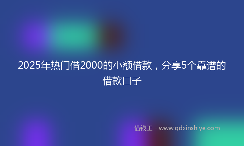 2025年热门借2000的小额借款，分享5个靠谱的借款口子