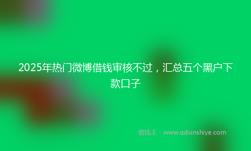2025年热门微博借钱审核不过，汇总五个黑户下款口子