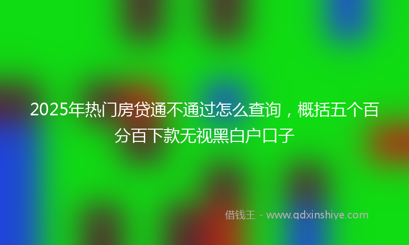 2025年热门房贷通不通过怎么查询，概括五个百分百下款无视黑白户口子