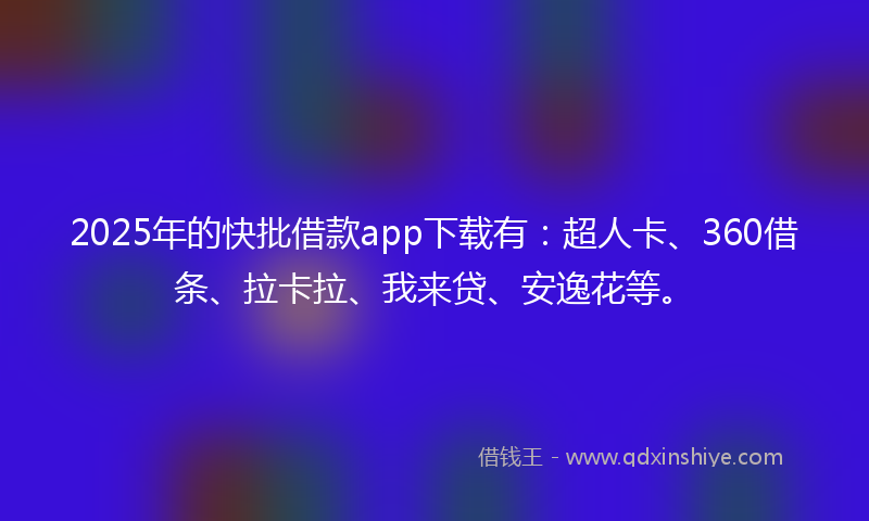2025年的快批借款app下载有：超人卡、360借条、拉卡拉、我来贷、安逸花等。