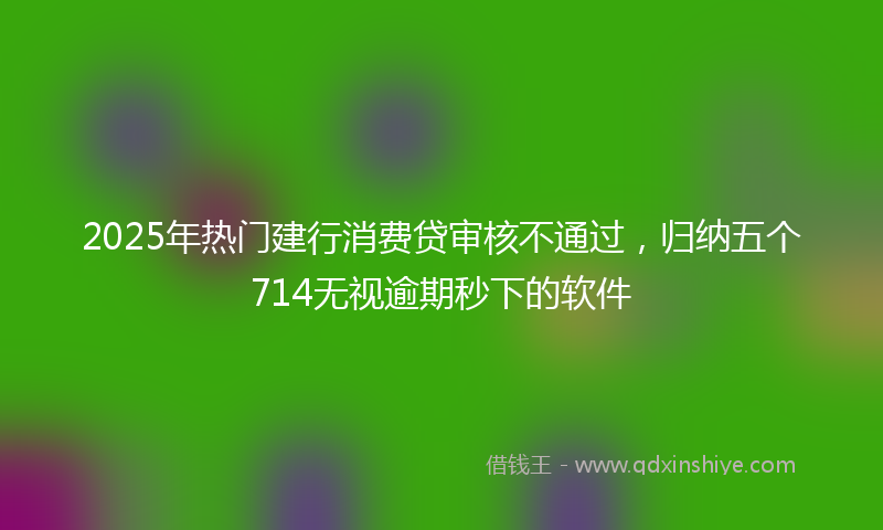 2025年热门建行消费贷审核不通过，归纳五个714无视逾期秒下的软件