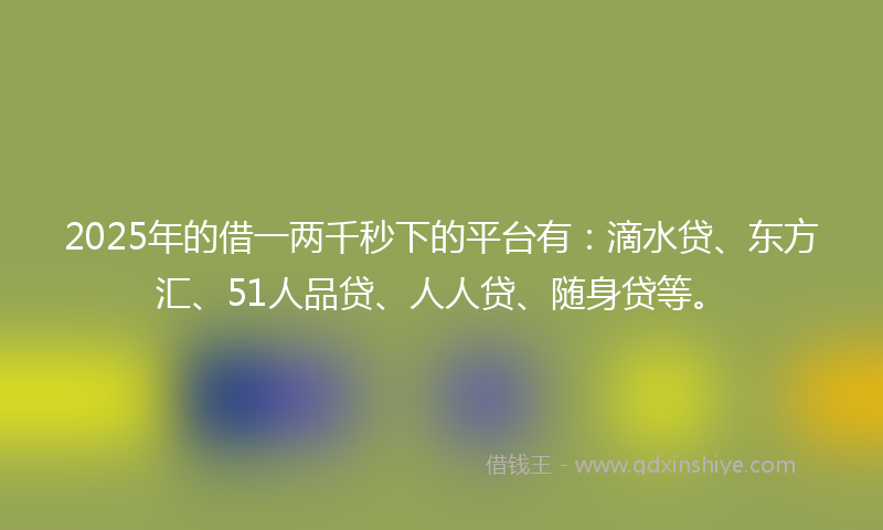 2025年的借一两千秒下的平台有：滴水贷、东方汇、51人品贷、人人贷、随身贷等。