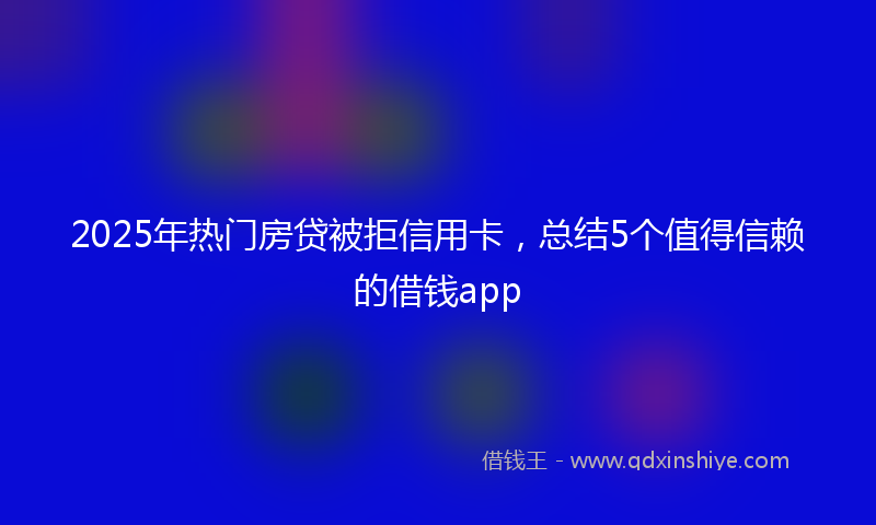 2025年热门房贷被拒信用卡，总结5个值得信赖的借钱app