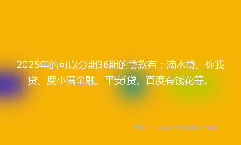 2025年的可以分期36期的贷款有：滴水贷、你我贷、度小满金融、平安i贷、百度有钱花等。