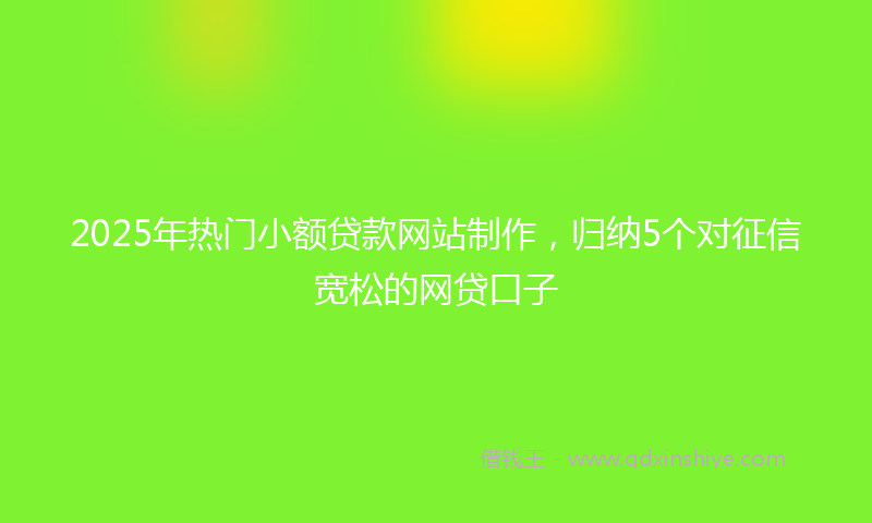 2025年热门小额贷款网站制作，归纳5个对征信宽松的网贷口子