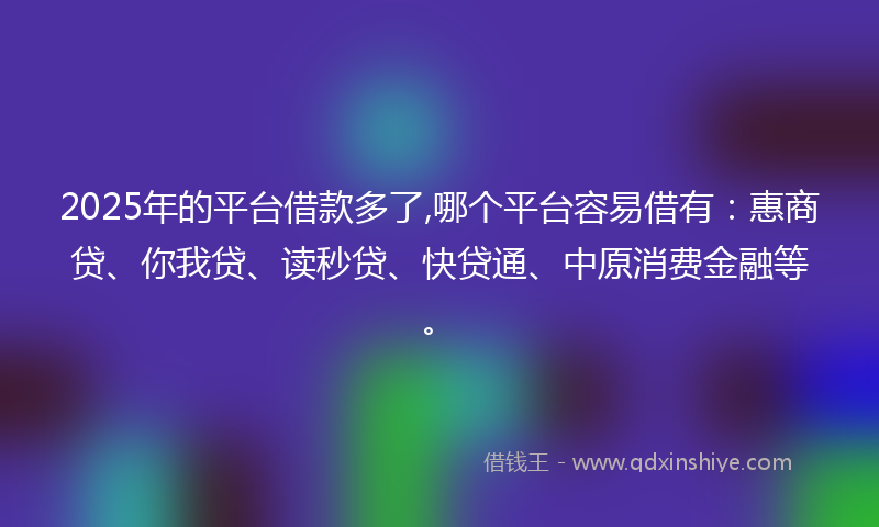 2025年的平台借款多了,哪个平台容易借有：惠商贷、你我贷、读秒贷、快贷通、中原消费金融等。