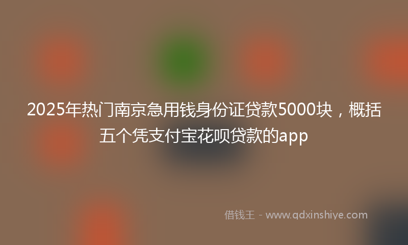 2025年热门南京急用钱身份证贷款5000块，概括五个凭支付宝花呗贷款的app