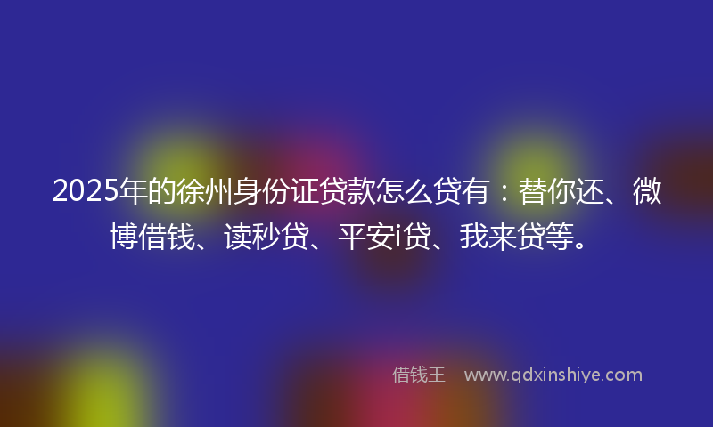 2025年的徐州身份证贷款怎么贷有：替你还、微博借钱、读秒贷、平安i贷、我来贷等。