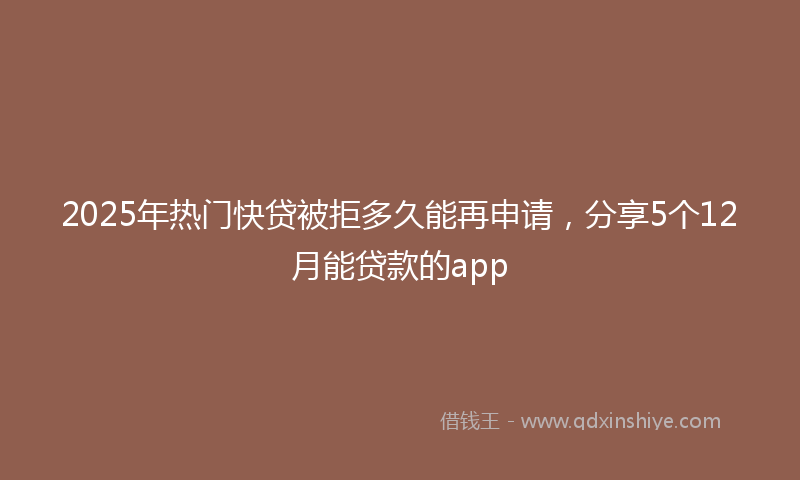 2025年热门快贷被拒多久能再申请，分享5个12月能贷款的app