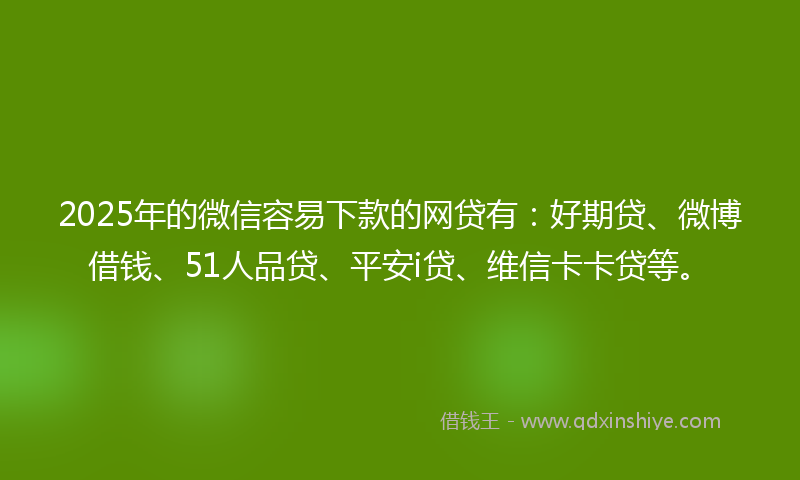 2025年的微信容易下款的网贷有：好期贷、微博借钱、51人品贷、平安i贷、维信卡卡贷等。