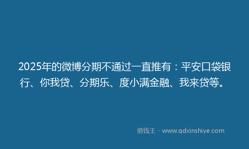 2025年的微博分期不通过一直推有：平安口袋银行、你我贷、分期乐、度小满金融、我来贷等。