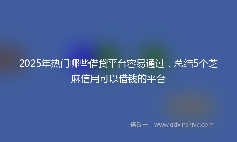 2025年热门哪些借贷平台容易通过，总结5个芝麻信用可以借钱的平台