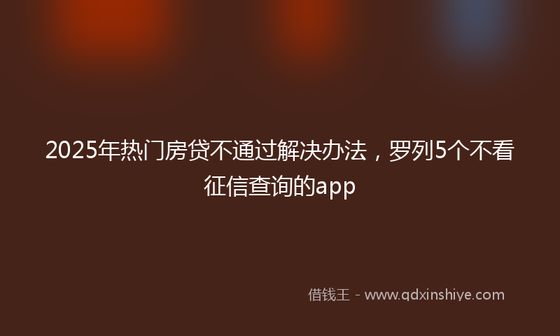 2025年热门房贷不通过解决办法，罗列5个不看征信查询的app