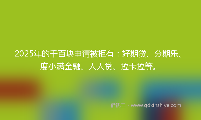 2025年的千百块申请被拒有：好期贷、分期乐、度小满金融、人人贷、拉卡拉等。