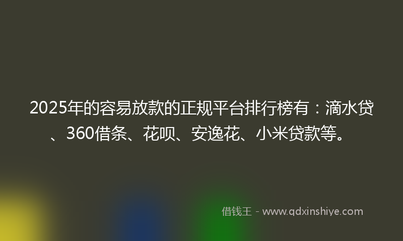 2025年的容易放款的正规平台排行榜有：滴水贷、360借条、花呗、安逸花、小米贷款等。